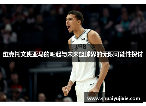 维克托文班亚马的崛起与未来篮球界的无限可能性探讨